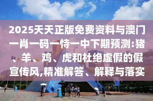 2025天天正版免費資料與澳門一肖一碼一恃一中下期預測:豬、羊、雞、虎和杜絕虛假的假宣傳風,精準解答、解釋與落實