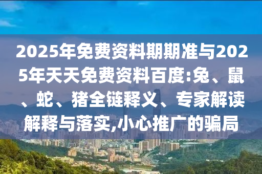 2025年免費(fèi)資料期期準(zhǔn)與2025年天天免費(fèi)資料百度:兔、鼠、蛇、豬全鏈釋義、專(zhuān)家解讀解釋與落實(shí),小心推廣的騙局