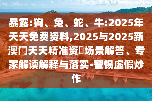 暴露:狗、兔、蛇、牛:2025年天天免費(fèi)資料,2025與2025新澳門(mén)天天精準(zhǔn)資枓場(chǎng)景解答、專(zhuān)家解讀解釋與落實(shí)-警惕虛假炒作