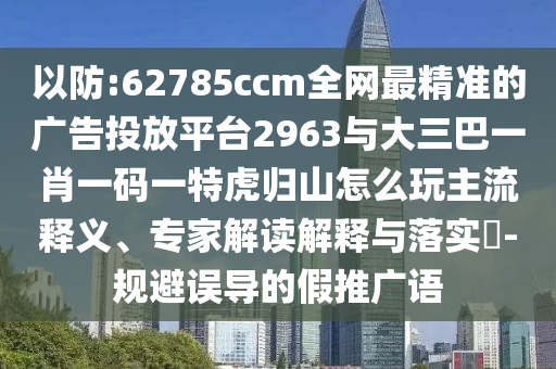 以防:62785ccm全網(wǎng)最精準(zhǔn)的廣告投放平臺(tái)2963與大三巴一肖一碼一特虎歸山怎么玩主流釋義、專(zhuān)家解讀解釋與落實(shí)?-規(guī)避誤導(dǎo)的假推廣語(yǔ)