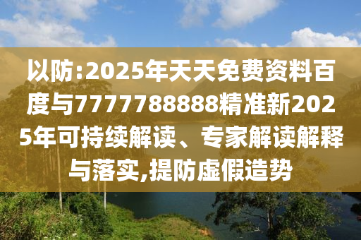 以防:2025年天天免費(fèi)資料百度與7777788888精準(zhǔn)新2025年可持續(xù)解讀、專家解讀解釋與落實(shí),提防虛假造勢