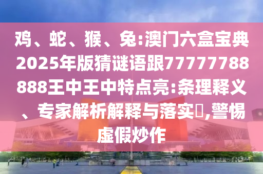 雞、蛇、猴、兔:澳門六盒寶典2025年版猜謎語跟77777788888王中王中特點(diǎn)亮:條理釋義、專家解析解釋與落實(shí)?,警惕虛假炒作