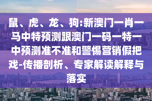 鼠、虎、龍、狗:新澳門一肖一馬中特預(yù)測跟澳門一碼一特一中預(yù)測準(zhǔn)不準(zhǔn)和警惕營銷假把戲-傳播剖析、專家解讀解釋與落實(shí)