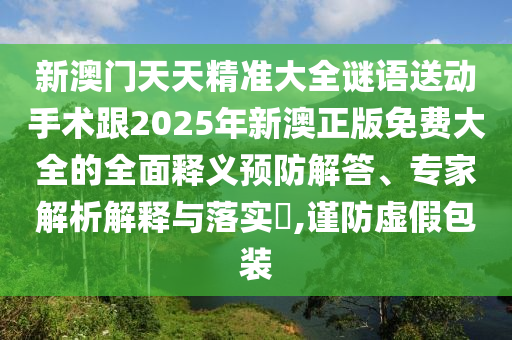 新澳門天天精準(zhǔn)大全謎語送動手術(shù)跟2025年新澳正版免費(fèi)大全的全面釋義預(yù)防解答、專家解析解釋與落實(shí)?,謹(jǐn)防虛假包裝