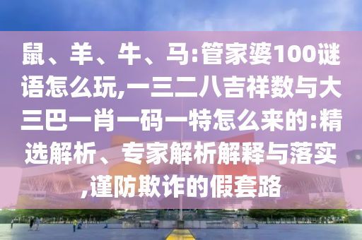 鼠、羊、牛、馬:管家婆100謎語怎么玩,一三二八吉祥數(shù)與大三巴一肖一碼一特怎么來的:精選解析、專家解析解釋與落實(shí),謹(jǐn)防欺詐的假套路