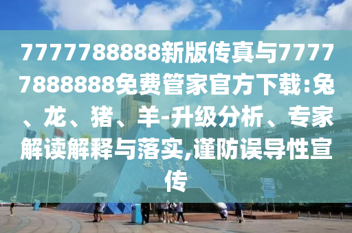 7777788888新版?zhèn)髡媾c77777888888免費(fèi)管家官方下載:兔、龍、豬、羊-升級(jí)分析、專家解讀解釋與落實(shí),謹(jǐn)防誤導(dǎo)性宣傳