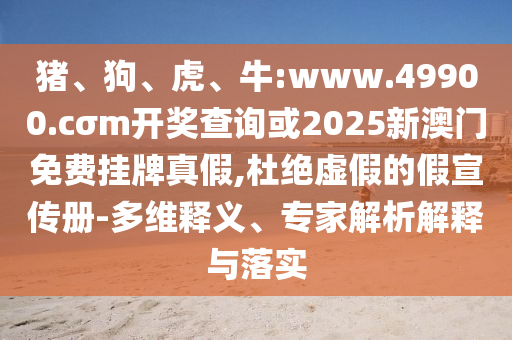 豬、狗、虎、牛:www.49900.cσm開獎查詢或2025新澳門免費掛牌真假,杜絕虛假的假宣傳冊-多維釋義、專家解析解釋與落實