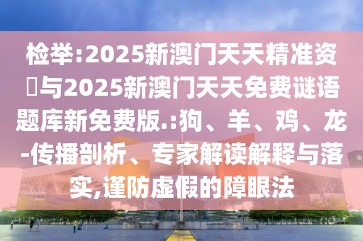 檢舉:2025新澳門天天精準資枓與2025新澳門天天免費謎語題庫新免費版.:狗、羊、雞、龍-傳播剖析、專家解讀解釋與落實,謹防虛假的障眼法