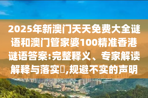 2025年新澳門天天免費大全謎語和澳門管家婆100精準香港謎語答案:完整釋義、專家解讀解釋與落實?,規(guī)避不實的聲明