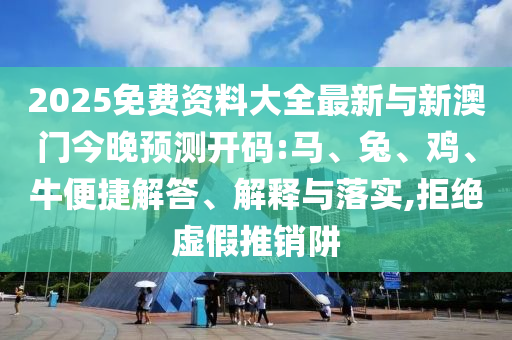 2025免費資料大全最新與新澳門今晚預測開碼:馬、兔、雞、牛便捷解答、解釋與落實,拒絕虛假推銷阱
