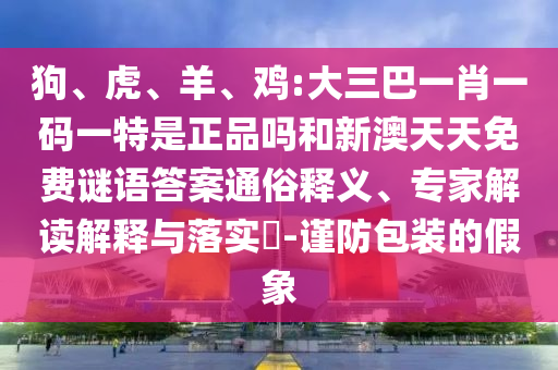 狗、虎、羊、雞:大三巴一肖一碼一特是正品嗎和新澳天天免費謎語答案通俗釋義、專家解讀解釋與落實?-謹防包裝的假象