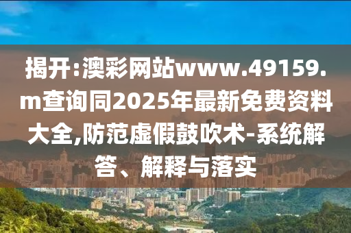 揭開:澳彩網(wǎng)站www.49159.m查詢同2025年最新免費資料大全,防范虛假鼓吹術(shù)-系統(tǒng)解答、解釋與落實