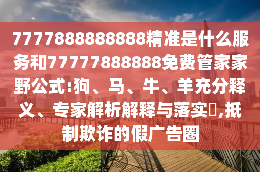 7777888888888精準(zhǔn)是什么服務(wù)和77777888888免費(fèi)管家家野公式:狗、馬、牛、羊充分釋義、專家解析解釋與落實(shí)?,抵制欺詐的假廣告圈