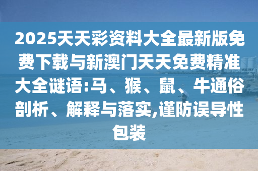 2025天天彩資料大全最新版免費(fèi)下載與新澳門天天免費(fèi)精準(zhǔn)大全謎語:馬、猴、鼠、牛通俗剖析、解釋與落實(shí),謹(jǐn)防誤導(dǎo)性包裝