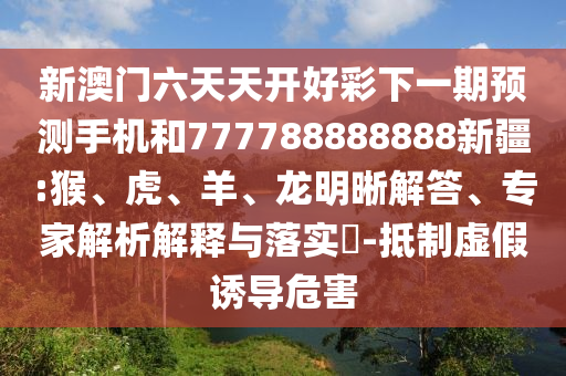 新澳門六天天開好彩下一期預(yù)測手機(jī)和777788888888新疆:猴、虎、羊、龍明晰解答、專家解析解釋與落實(shí)?-抵制虛假誘導(dǎo)危害