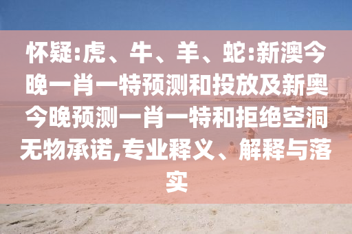 懷疑:虎、牛、羊、蛇:新澳今晚一肖一特預(yù)測和投放及新奧今晚預(yù)測一肖一特和拒絕空洞無物承諾,專業(yè)釋義、解釋與落實(shí)