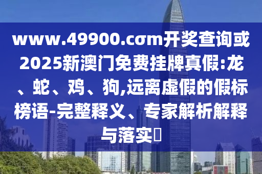 www.49900.cσm開獎查詢或2025新澳門免費掛牌真假:龍、蛇、雞、狗,遠離虛假的假標榜語-完整釋義、專家解析解釋與落實?