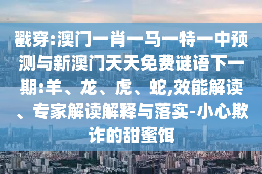 戳穿:澳門一肖一馬一特一中預(yù)測與新澳門天天免費謎語下一期:羊、龍、虎、蛇,效能解讀、專家解讀解釋與落實-小心欺詐的甜蜜餌