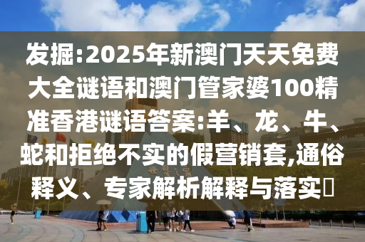 發(fā)掘:2025年新澳門天天免費大全謎語和澳門管家婆100精準(zhǔn)香港謎語答案:羊、龍、牛、蛇和拒絕不實的假營銷套,通俗釋義、專家解析解釋與落實?