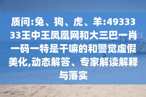 質(zhì)問(wèn):兔、狗、虎、羊:4933333王中王鳳凰網(wǎng)和大三巴一肖一碼一特是干嘛的和警覺(jué)虛假美化,動(dòng)態(tài)解答、專(zhuān)家解讀解釋與落實(shí)