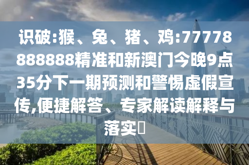 識(shí)破:猴、兔、豬、雞:77778888888精準(zhǔn)和新澳門(mén)今晚9點(diǎn)35分下一期預(yù)測(cè)和警惕虛假宣傳,便捷解答、專(zhuān)家解讀解釋與落實(shí)?