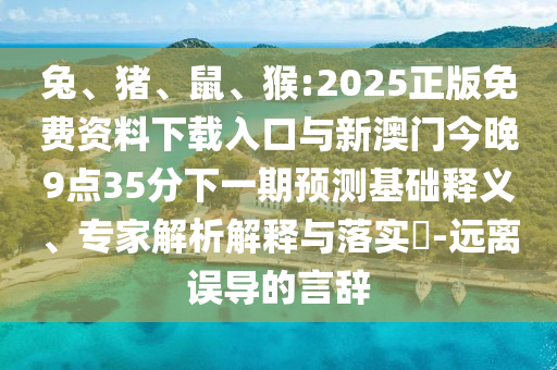 兔、豬、鼠、猴:2025正版免費(fèi)資料下載入口與新澳門今晚9點(diǎn)35分下一期預(yù)測基礎(chǔ)釋義、專家解析解釋與落實(shí)?-遠(yuǎn)離誤導(dǎo)的言辭