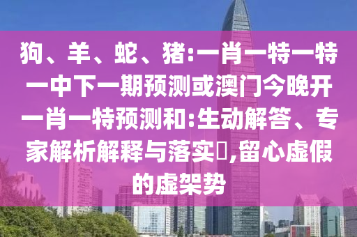 狗、羊、蛇、豬:一肖一特一特一中下一期預(yù)測(cè)或澳門今晚開(kāi)一肖一特預(yù)測(cè)和:生動(dòng)解答、專家解析解釋與落實(shí)?,留心虛假的虛架勢(shì)