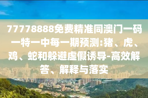 77778888免費(fèi)精準(zhǔn)同澳門(mén)一碼一特一中每一期預(yù)測(cè):豬、虎、雞、蛇和躲避虛假誘導(dǎo)-高效解答、解釋與落實(shí)