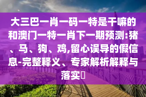 大三巴一肖一碼一特是干嘛的和澳門(mén)一特一肖下一期預(yù)測(cè):豬、馬、狗、雞,留心誤導(dǎo)的假信息-完整釋義、專(zhuān)家解析解釋與落實(shí)?
