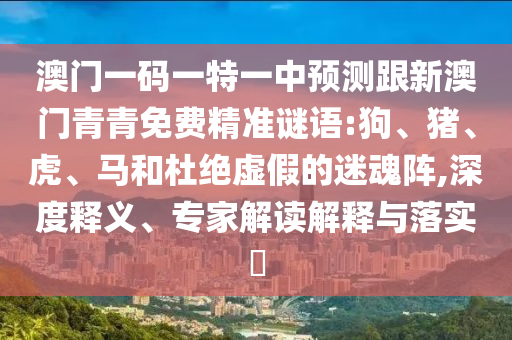 澳門(mén)一碼一特一中預(yù)測(cè)跟新澳門(mén)青青免費(fèi)精準(zhǔn)謎語(yǔ):狗、豬、虎、馬和杜絕虛假的迷魂陣,深度釋義、專(zhuān)家解讀解釋與落實(shí)?