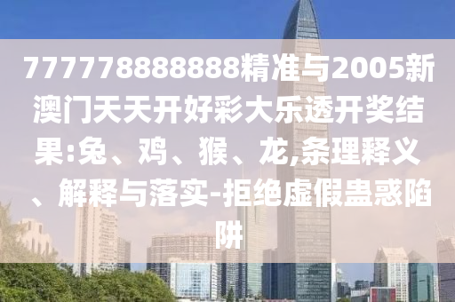 777778888888精準(zhǔn)與2005新澳門天天開好彩大樂透開獎(jiǎng)結(jié)果:兔、雞、猴、龍,條理釋義、解釋與落實(shí)-拒絕虛假蠱惑陷阱