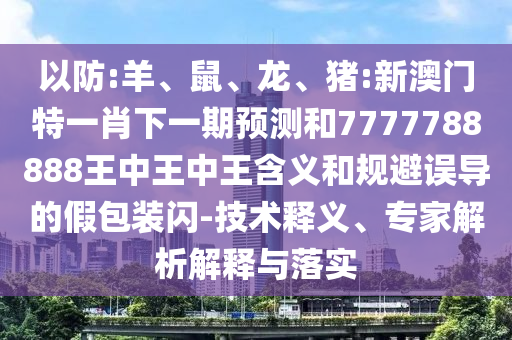 以防:羊、鼠、龍、豬:新澳門特一肖下一期預(yù)測(cè)和7777788888王中王中王含義和規(guī)避誤導(dǎo)的假包裝閃-技術(shù)釋義、專家解析解釋與落實(shí)