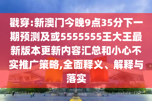 戳穿:新澳門今晚9點(diǎn)35分下一期預(yù)測(cè)及或5555555王大王最新版本更新內(nèi)容匯總和小心不實(shí)推廣策略,全面釋義、解釋與落實(shí)