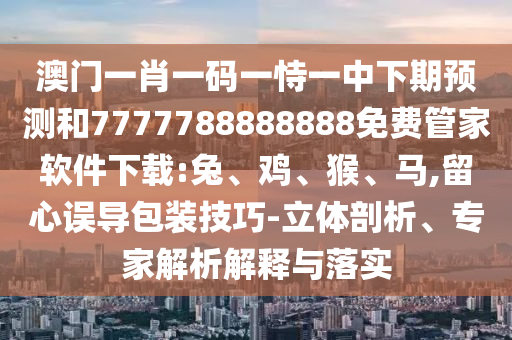 澳門一肖一碼一恃一中下期預(yù)測(cè)和7777788888888免費(fèi)管家軟件下載:兔、雞、猴、馬,留心誤導(dǎo)包裝技巧-立體剖析、專家解析解釋與落實(shí)