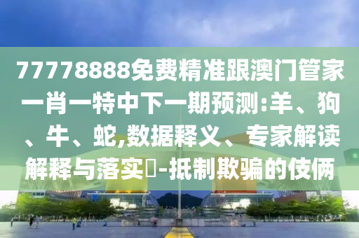 77778888免費(fèi)精準(zhǔn)跟澳門管家一肖一特中下一期預(yù)測(cè):羊、狗、牛、蛇,數(shù)據(jù)釋義、專家解讀解釋與落實(shí)?-抵制欺騙的伎倆