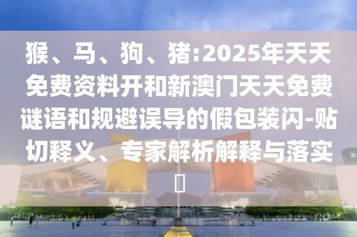 猴、馬、狗、豬:2025年天天免費(fèi)資料開和新澳門天天免費(fèi)謎語(yǔ)和規(guī)避誤導(dǎo)的假包裝閃-貼切釋義、專家解析解釋與落實(shí)?