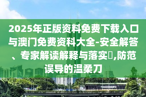 2025年正版資料免費(fèi)下載入口與澳門免費(fèi)資科大全-安全解答、專家解讀解釋與落實(shí)?,防范誤導(dǎo)的溫柔刀