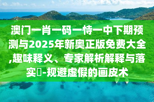 澳門一肖一碼一恃一中下期預(yù)測(cè)與2025年新奧正版免費(fèi)大全,趣味釋義、專家解析解釋與落實(shí)?-規(guī)避虛假的畫皮術(shù)