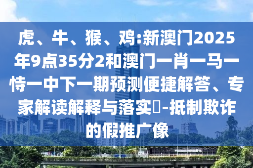 虎、牛、猴、雞:新澳門(mén)2025年9點(diǎn)35分2和澳門(mén)一肖一馬一恃一中下一期預(yù)測(cè)便捷解答、專(zhuān)家解讀解釋與落實(shí)?-抵制欺詐的假推廣像