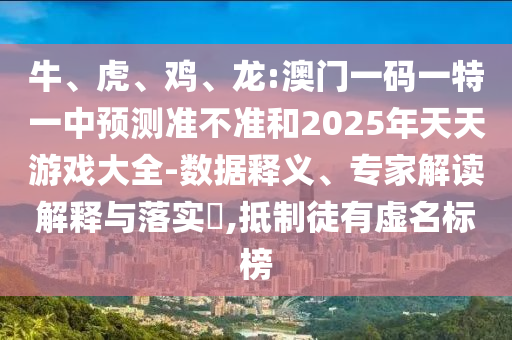 牛、虎、雞、龍:澳門(mén)一碼一特一中預(yù)測(cè)準(zhǔn)不準(zhǔn)和2025年天天游戲大全-數(shù)據(jù)釋義、專(zhuān)家解讀解釋與落實(shí)?,抵制徒有虛名標(biāo)榜
