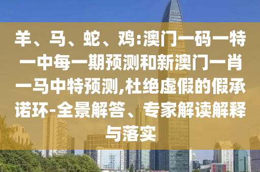 羊、馬、蛇、雞:澳門一碼一特一中每一期預(yù)測和新澳門一肖一馬中特預(yù)測,杜絕虛假的假承諾環(huán)-全景解答、專家解讀解釋與落實(shí)