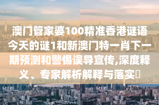 澳門管家婆100精準(zhǔn)香港謎語今天的謎1和新澳門特一肖下一期預(yù)測和警惕誤導(dǎo)宣傳,深度釋義、專家解析解釋與落實(shí)?