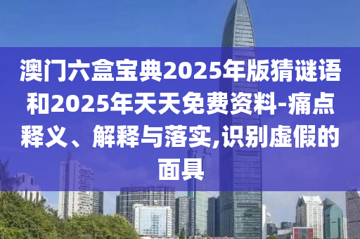 澳門六盒寶典2025年版猜謎語和2025年天天免費資料-痛點釋義、解釋與落實,識別虛假的面具