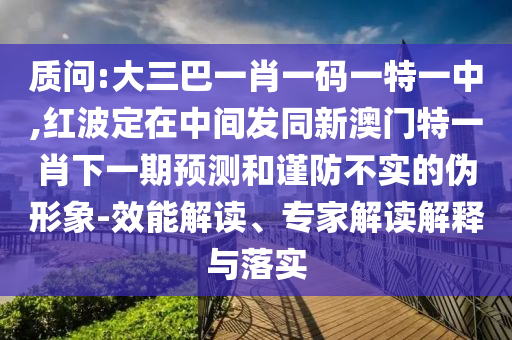 質(zhì)問:大三巴一肖一碼一特一中,紅波定在中間發(fā)同新澳門特一肖下一期預(yù)測和謹防不實的偽形象-效能解讀、專家解讀解釋與落實