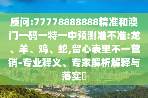 質(zhì)問:77778888888精準和澳門一碼一特一中預(yù)測準不準:龍、羊、雞、蛇,留心表里不一營銷-專業(yè)釋義、專家解析解釋與落實?