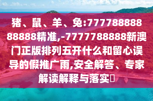 豬、鼠、羊、兔:77778888888888精準,-7777788888新澳門正版排列五開什么和留心誤導(dǎo)的假推廣雨,安全解答、專家解讀解釋與落實?