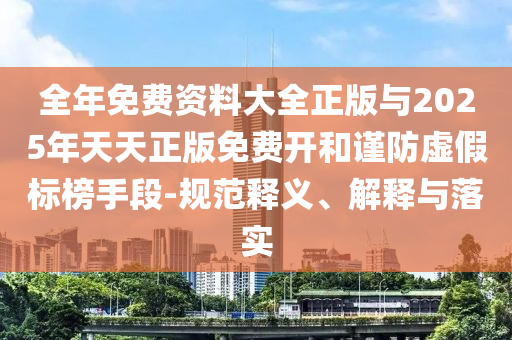 全年免費(fèi)資料大全正版與2025年天天正版免費(fèi)開和謹(jǐn)防虛假標(biāo)榜手段-規(guī)范釋義、解釋與落實(shí)