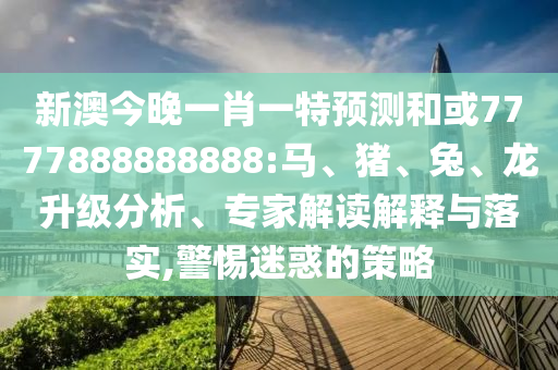 新澳今晚一肖一特預(yù)測(cè)和或7777888888888:馬、豬、兔、龍升級(jí)分析、專家解讀解釋與落實(shí),警惕迷惑的策略