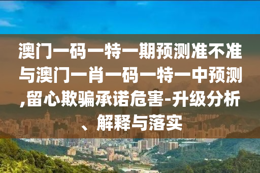 澳門一碼一特一期預(yù)測準(zhǔn)不準(zhǔn)與澳門一肖一碼一特一中預(yù)測,留心欺騙承諾危害-升級分析、解釋與落實(shí)