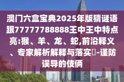 澳門六盒寶典2025年版猜謎語跟77777788888王中王中特點(diǎn)亮:猴、羊、龍、蛇,前沿釋義、專家解析解釋與落實(shí)?-謹(jǐn)防誤導(dǎo)的伎倆